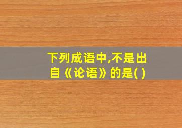 下列成语中,不是出自《论语》的是( )